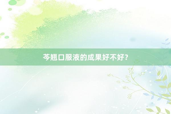 芩翘口服液的成果好不好？