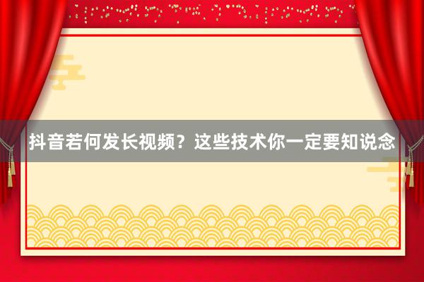 抖音若何发长视频？这些技术你一定要知说念