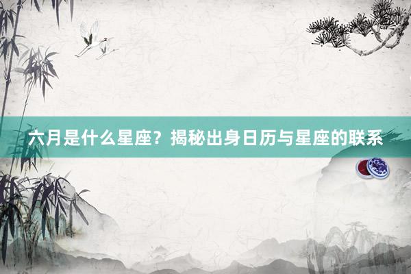 六月是什么星座？揭秘出身日历与星座的联系
